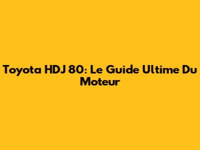 Toyota HDJ 80: Le Guide Ultime Du Moteur