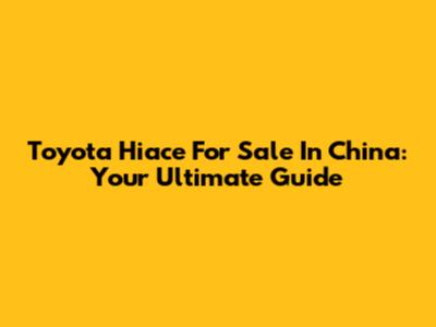 Toyota Hiace For Sale In China: Your Ultimate Guide