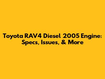 Toyota RAV4 Diesel 2005 Engine: Specs, Issues, & More
