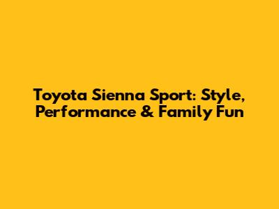 Toyota Sienna Sport: Style, Performance & Family Fun