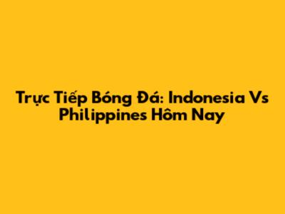 Trực Tiếp Bóng Đá: Indonesia Vs Philippines Hôm Nay