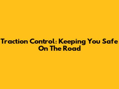 Traction Control: Keeping You Safe On The Road