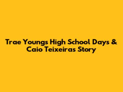 Trae Young's High School Days & Caio Teixeira's Story