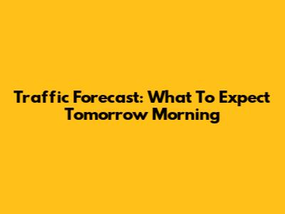 Traffic Forecast: What To Expect Tomorrow Morning