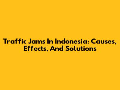 Traffic Jams In Indonesia: Causes, Effects, And Solutions