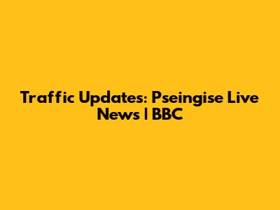 Traffic Updates: Pseingise Live News | BBC