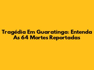 Tragédia Em Guaratinga: Entenda As 64 Mortes Reportadas