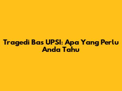 Tragedi Bas UPSI: Apa Yang Perlu Anda Tahu