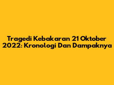 Tragedi Kebakaran 21 Oktober 2022: Kronologi Dan Dampaknya