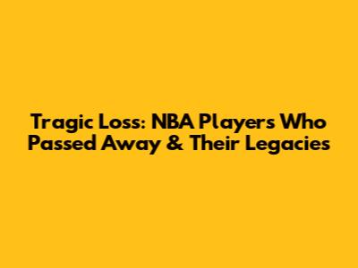 Tragic Loss: NBA Players Who Passed Away & Their Legacies