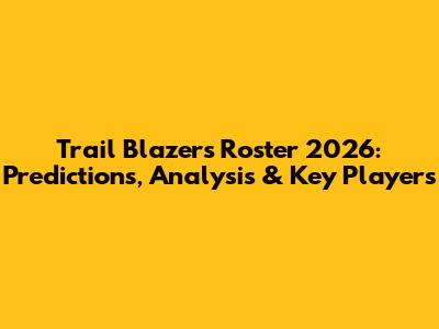 Trail Blazers Roster 2026: Predictions, Analysis & Key Players
