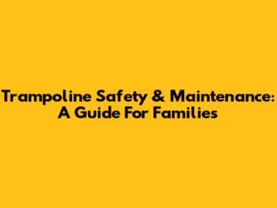 Trampoline Safety & Maintenance: A Guide For Families