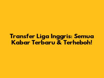 Transfer Liga Inggris: Semua Kabar Terbaru & Terheboh!