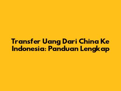 Transfer Uang Dari China Ke Indonesia: Panduan Lengkap