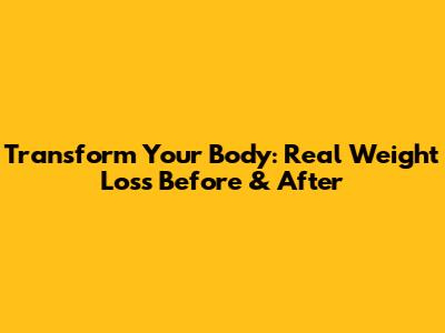 Transform Your Body: Real Weight Loss Before & After