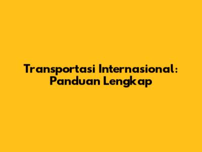 Transportasi Internasional: Panduan Lengkap
