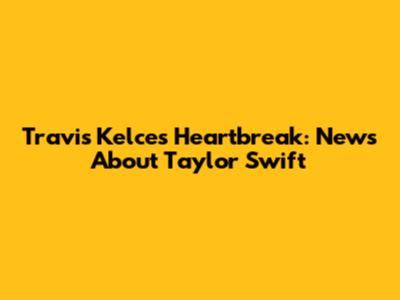Travis Kelce's Heartbreak: News About Taylor Swift