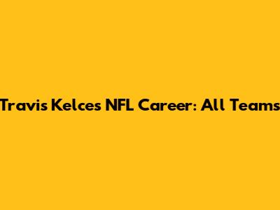 Travis Kelce's NFL Career: All Teams