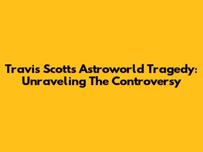 Travis Scott's Astroworld Tragedy: Unraveling The Controversy