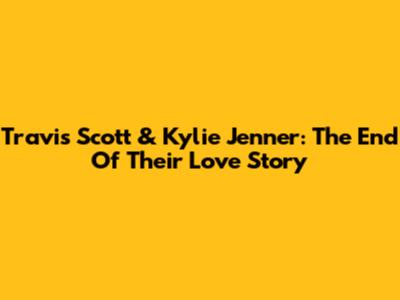 Travis Scott & Kylie Jenner: The End Of Their Love Story