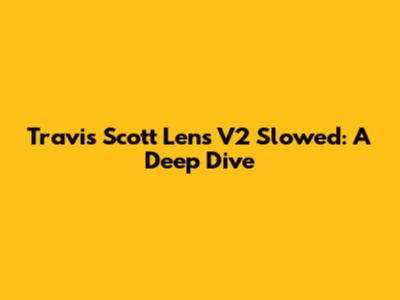 Travis Scott Lens V2 Slowed: A Deep Dive