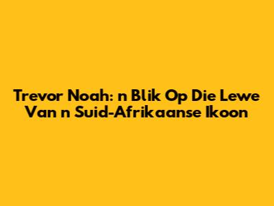 Trevor Noah: 'n Blik Op Die Lewe Van 'n Suid-Afrikaanse Ikoon