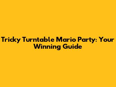Tricky Turntable Mario Party: Your Winning Guide