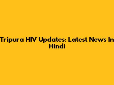 Tripura HIV Updates: Latest News In Hindi