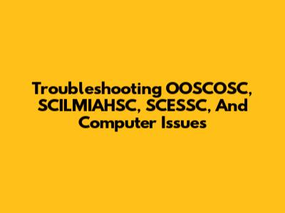 Troubleshooting OOSCOSC, SCILMIAHSC, SCESSC, And Computer Issues