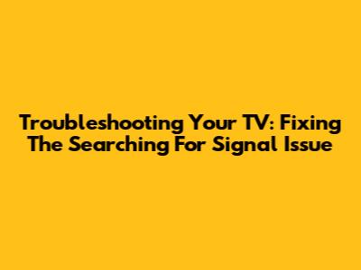 Troubleshooting Your TV: Fixing The 'Searching For Signal' Issue