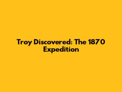 Troy Discovered: The 1870 Expedition