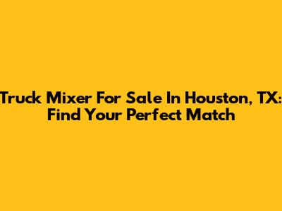 Truck Mixer For Sale In Houston, TX: Find Your Perfect Match