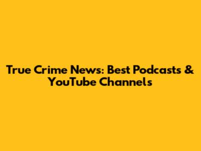 True Crime News: Best Podcasts & YouTube Channels