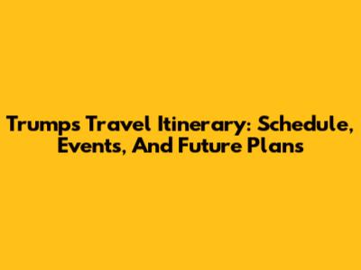 Trump's Travel Itinerary: Schedule, Events, And Future Plans