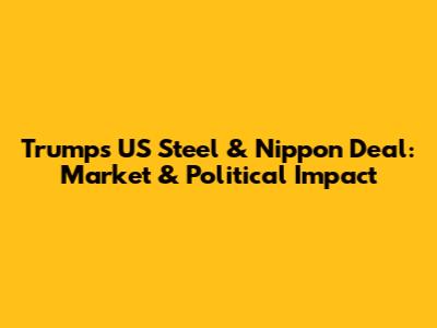 Trump's US Steel & Nippon Deal: Market & Political Impact