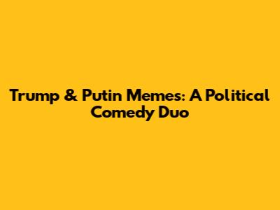Trump & Putin Memes: A Political Comedy Duo