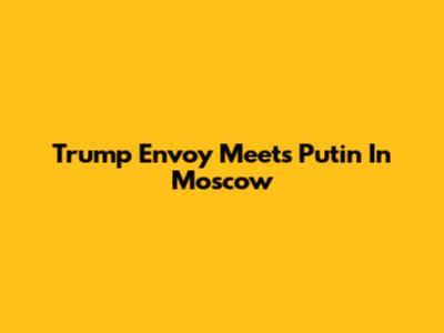 Trump Envoy Meets Putin In Moscow