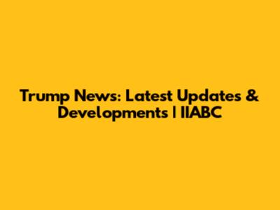 Trump News: Latest Updates & Developments | IIABC