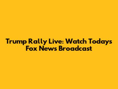 Trump Rally Live: Watch Today's Fox News Broadcast