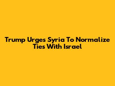 Trump Urges Syria To Normalize Ties With Israel