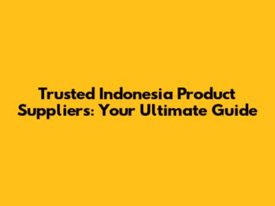 Trusted Indonesia Product Suppliers: Your Ultimate Guide