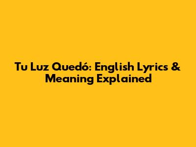 Tu Luz Quedó: English Lyrics & Meaning Explained