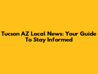 Tucson AZ Local News: Your Guide To Stay Informed
