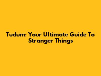 Tudum: Your Ultimate Guide To Stranger Things