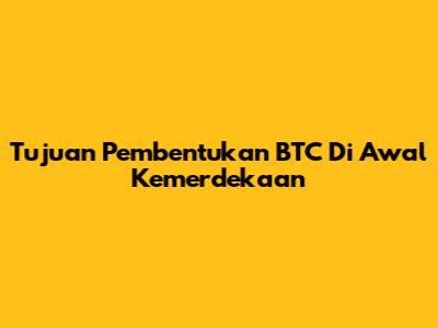 Tujuan Pembentukan BTC Di Awal Kemerdekaan