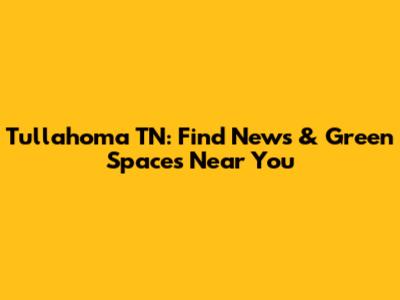 Tullahoma TN: Find News & Green Spaces Near You