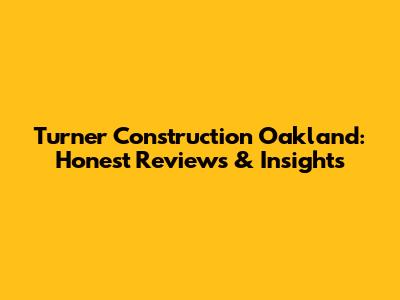 Turner Construction Oakland: Honest Reviews & Insights