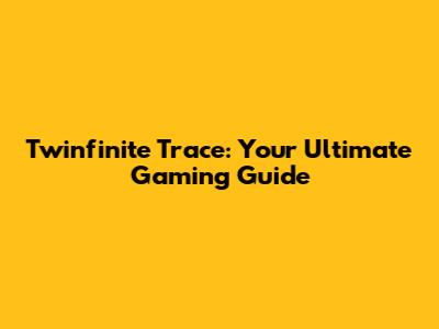 Twinfinite Trace: Your Ultimate Gaming Guide