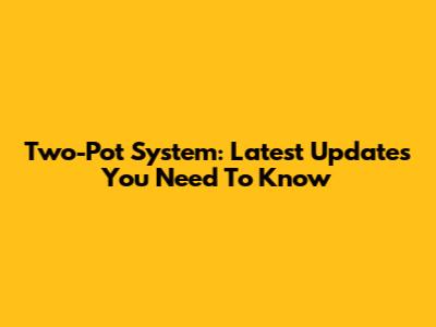 Two-Pot System: Latest Updates You Need To Know