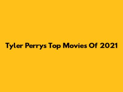 Tyler Perry's Top Movies Of 2021